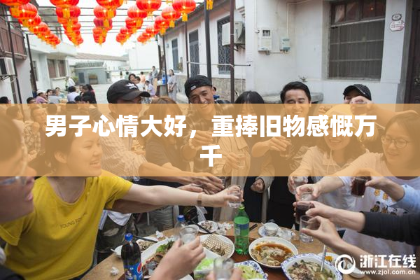 男子心情大好，重捧旧物感慨万千