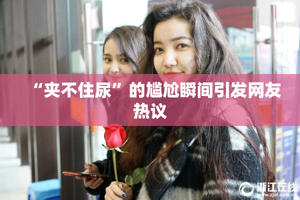 “夹不住尿”的尴尬瞬间引发网友热议