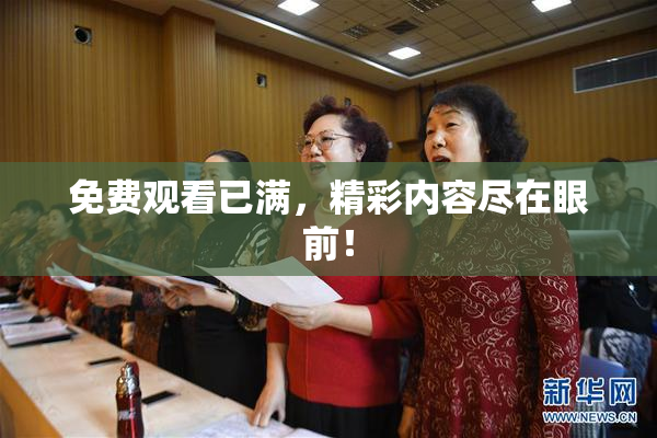 免费观看已满，精彩内容尽在眼前！