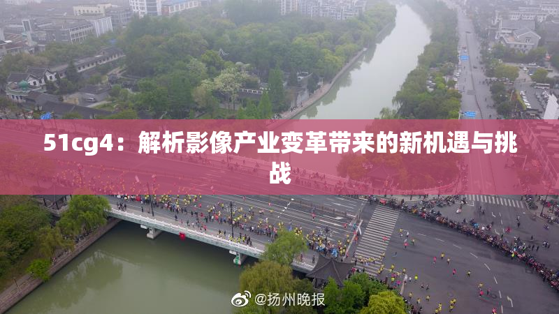 51cg4：解析影像产业变革带来的新机遇与挑战