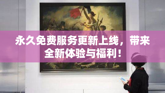 永久免费服务更新上线，带来全新体验与福利！