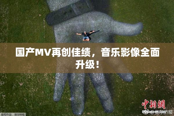 国产MV再创佳绩，音乐影像全面升级！