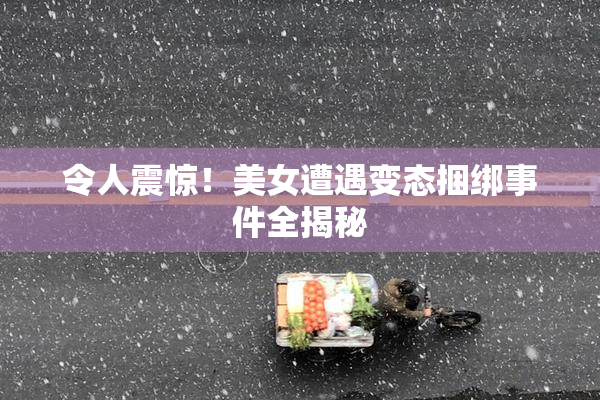 令人震惊！美女遭遇变态捆绑事件全揭秘