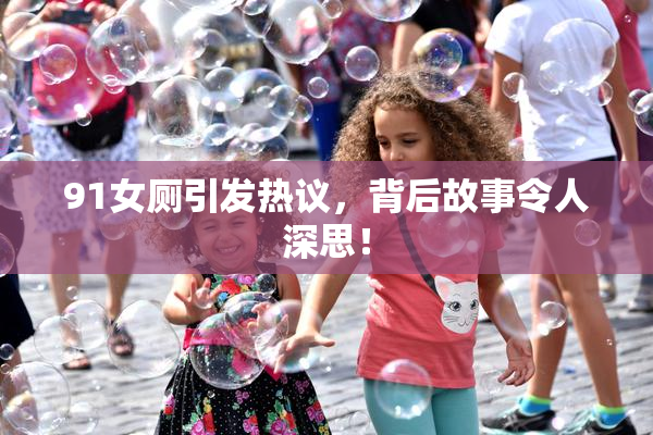 91女厕引发热议，背后故事令人深思！