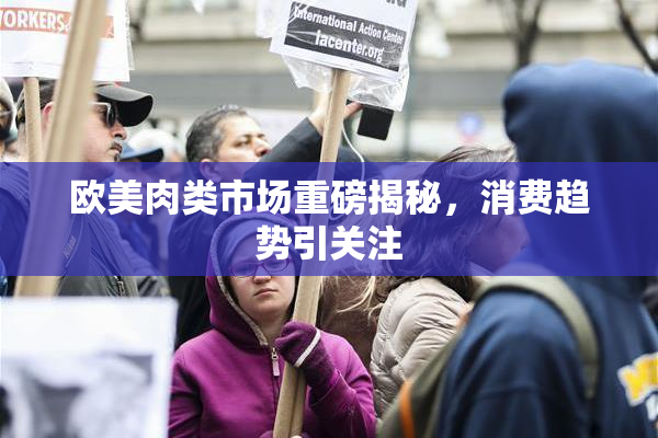 欧美肉类市场重磅揭秘，消费趋势引关注