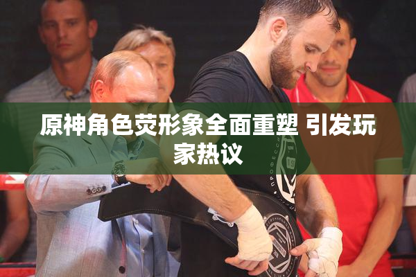 原神角色荧形象全面重塑 引发玩家热议