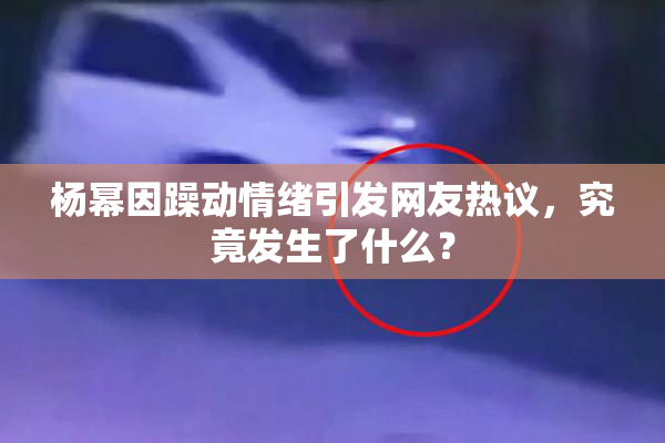 杨幂因躁动情绪引发网友热议，究竟发生了什么？