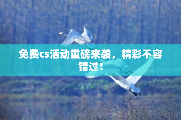 免费cs活动重磅来袭，精彩不容错过！