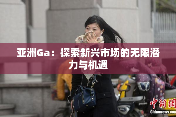 亚洲Ga：探索新兴市场的无限潜力与机遇