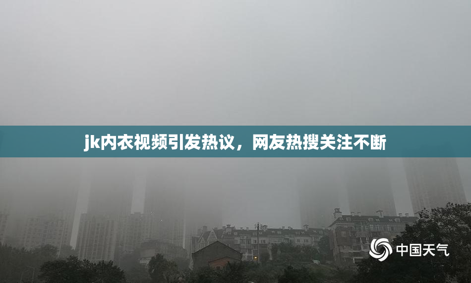 jk内衣视频引发热议，网友热搜关注不断