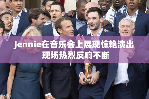 Jennie在音乐会上展现惊艳演出 现场热烈反响不断