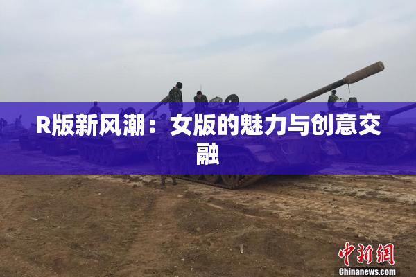 R版新风潮：女版的魅力与创意交融