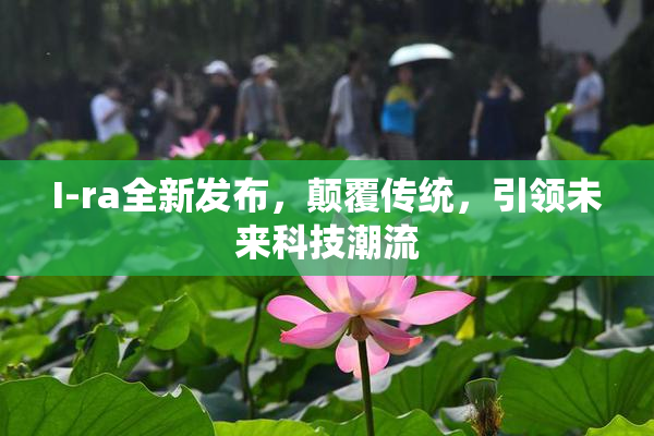 I-ra全新发布，颠覆传统，引领未来科技潮流