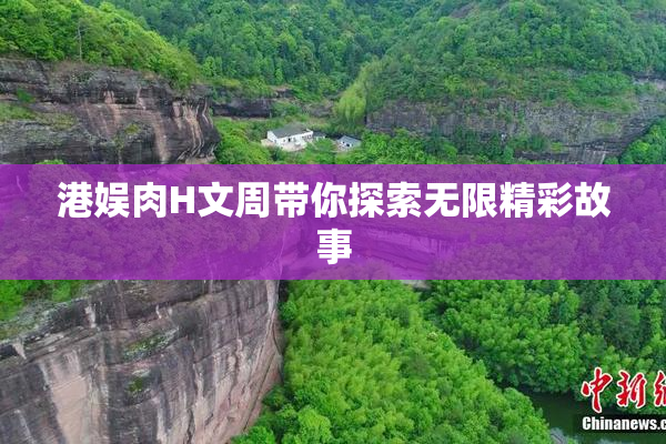 港娱肉H文周带你探索无限精彩故事