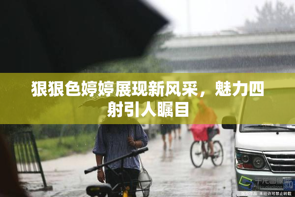 狠狠色婷婷展现新风采，魅力四射引人瞩目
