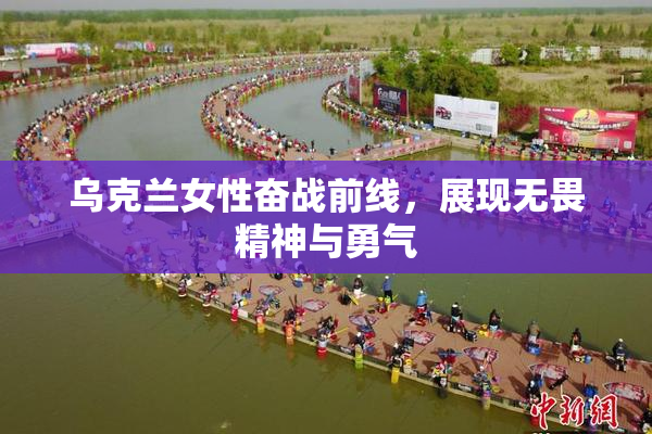 乌克兰女性奋战前线，展现无畏精神与勇气