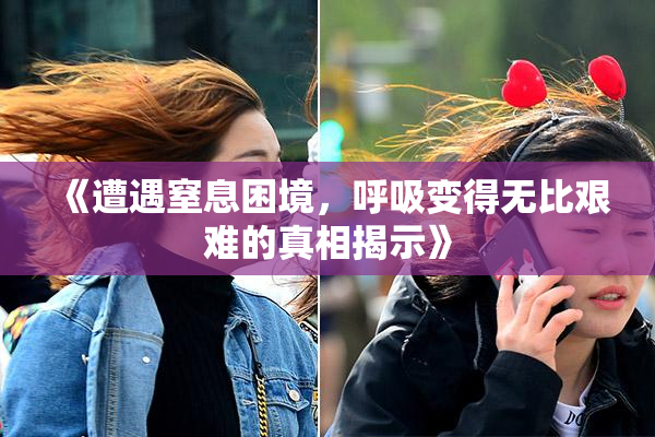 《遭遇窒息困境，呼吸变得无比艰难的真相揭示》