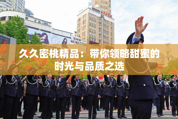 久久密桃精品：带你领略甜蜜的时光与品质之选
