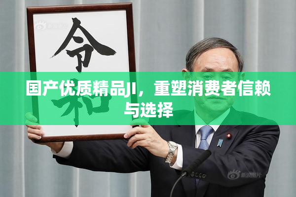 国产优质精品JI，重塑消费者信赖与选择
