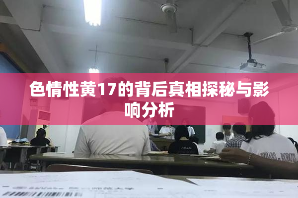色情性黄17的背后真相探秘与影响分析