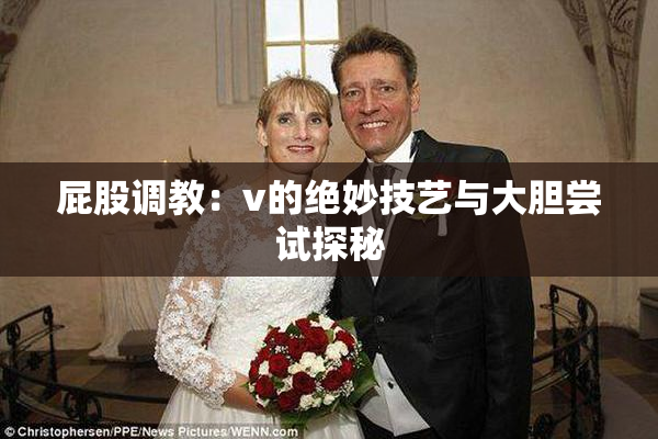 屁股调教：v的绝妙技艺与大胆尝试探秘