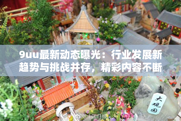 9uu最新动态曝光：行业发展新趋势与挑战并存，精彩内容不断更新！