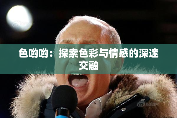 色哟哟：探索色彩与情感的深邃交融
