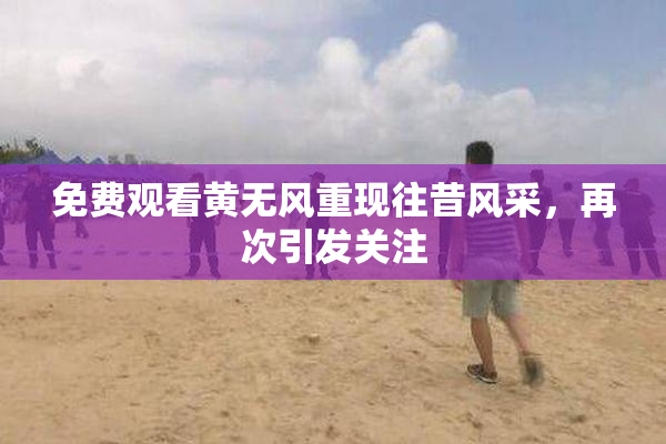 免费观看黄无风重现往昔风采，再次引发关注