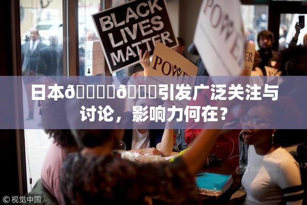 日本🔞‌🍌引发广泛关注与讨论，影响力何在？