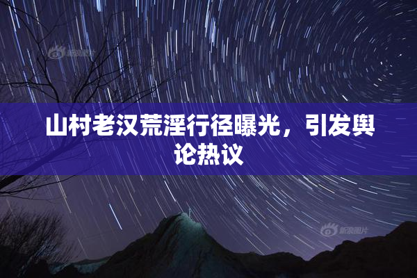 山村老汉荒淫行径曝光，引发舆论热议