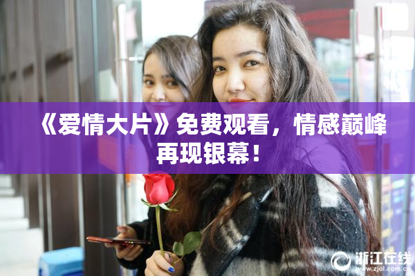 《爱情大片》免费观看，情感巅峰再现银幕！