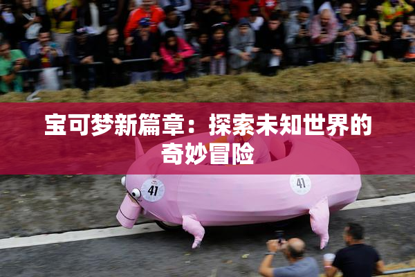 宝可梦新篇章：探索未知世界的奇妙冒险