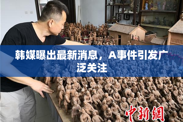 韩媒曝出最新消息，A事件引发广泛关注