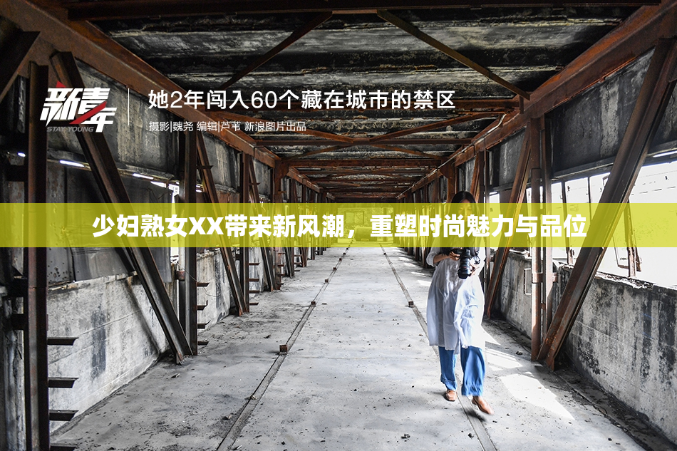 少妇熟女XX带来新风潮，重塑时尚魅力与品位