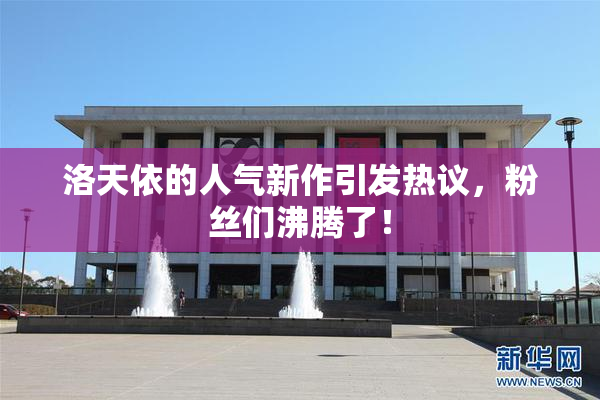 洛天依的人气新作引发热议，粉丝们沸腾了！