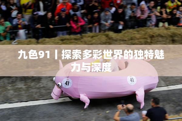 九色91丨探索多彩世界的独特魅力与深度
