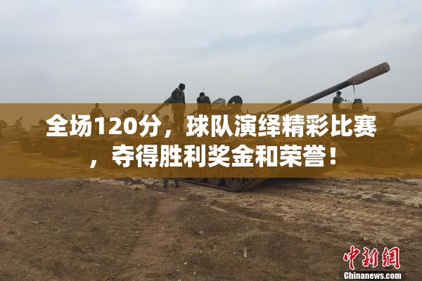 全场120分，球队演绎精彩比赛，夺得胜利奖金和荣誉！