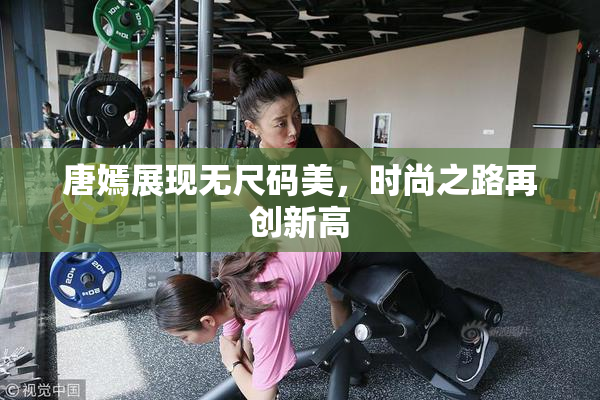 唐嫣展现无尺码美，时尚之路再创新高