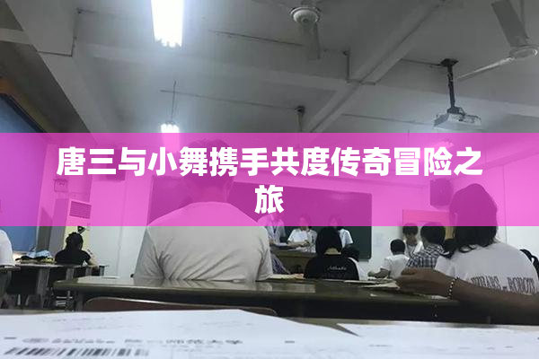 唐三与小舞携手共度传奇冒险之旅