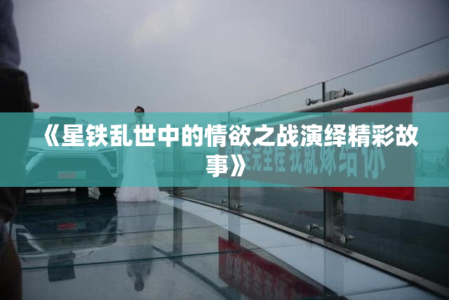 《星铁乱世中的情欲之战演绎精彩故事》