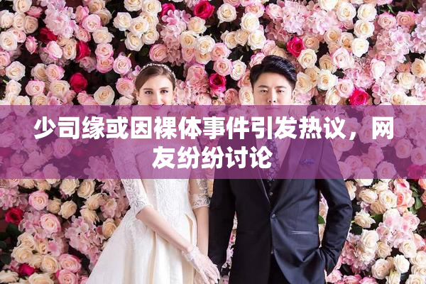 少司缘或因裸体事件引发热议，网友纷纷讨论